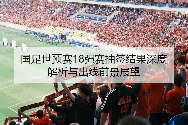 国足世预赛18强赛抽签结果深度解析与出线前景展望