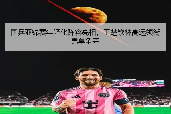 国乒亚锦赛年轻化阵容亮相，王楚钦林高远领衔男单争夺
