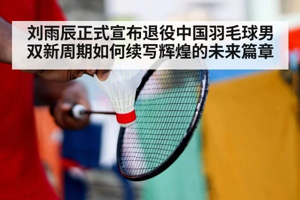 刘雨辰正式宣布退役中国羽毛球男双新周期如何续写辉煌的未来篇章