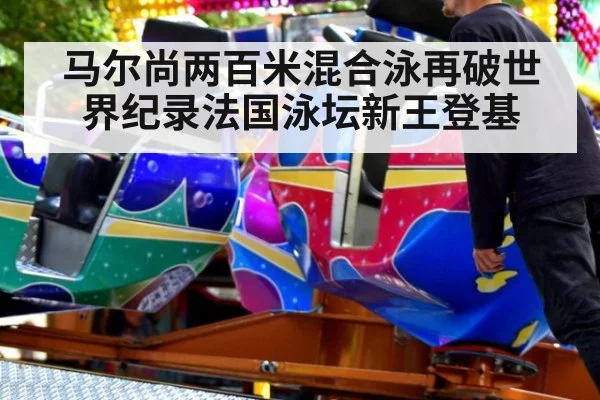 马尔尚两百米混合泳再破世界纪录法国泳坛新王登基