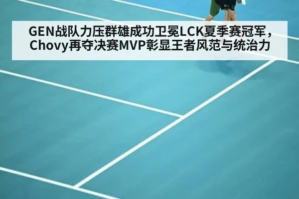 GEN战队力压群雄成功卫冕LCK夏季赛冠军,Chovy再夺决赛MVP彰显王者风范与统治力