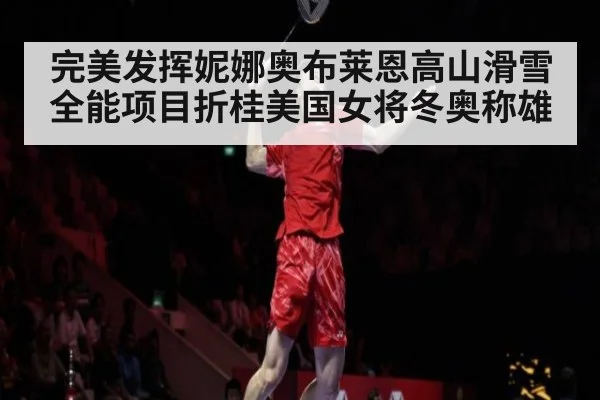 完美发挥妮娜奥布莱恩高山滑雪全能项目折桂美国女将冬奥称雄