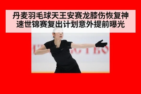 丹麦羽毛球天王安赛龙膝伤恢复神速世锦赛复出计划意外提前曝光