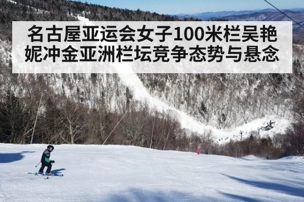 名古屋亚运会女子100米栏吴艳妮冲金亚洲栏坛竞争态势与悬念
